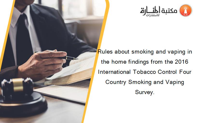 Rules about smoking and vaping in the home findings from the 2016 International Tobacco Control Four Country Smoking and Vaping Survey.