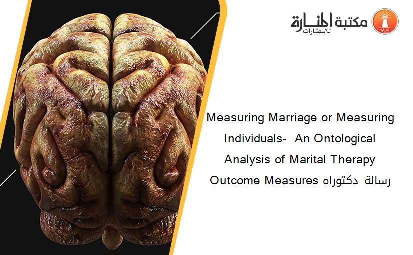 Measuring Marriage or Measuring Individuals-  An Ontological Analysis of Marital Therapy Outcome Measures رسالة دكتوراه
