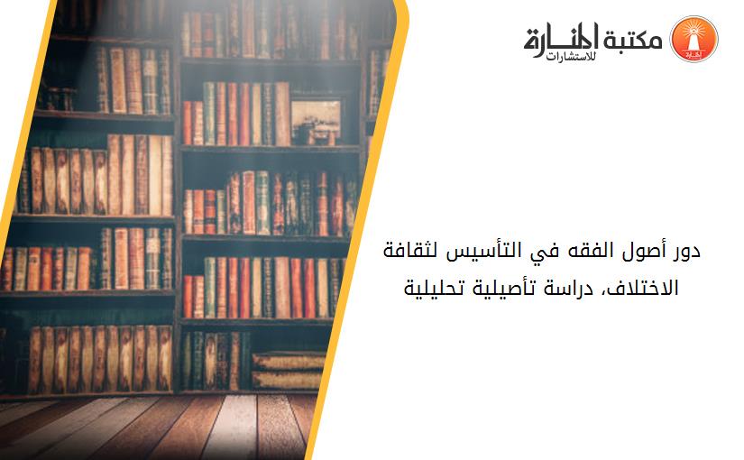 دور أصول الفقه في التأسيس لثقافة الاختلاف، دراسة تأصيلية تحليلية