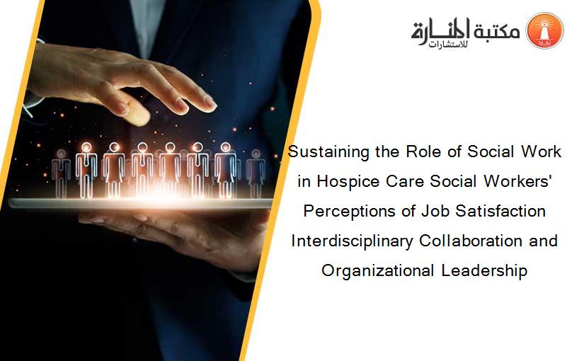 Sustaining the Role of Social Work in Hospice Care Social Workers' Perceptions of Job Satisfaction Interdisciplinary Collaboration and Organizational Leadership