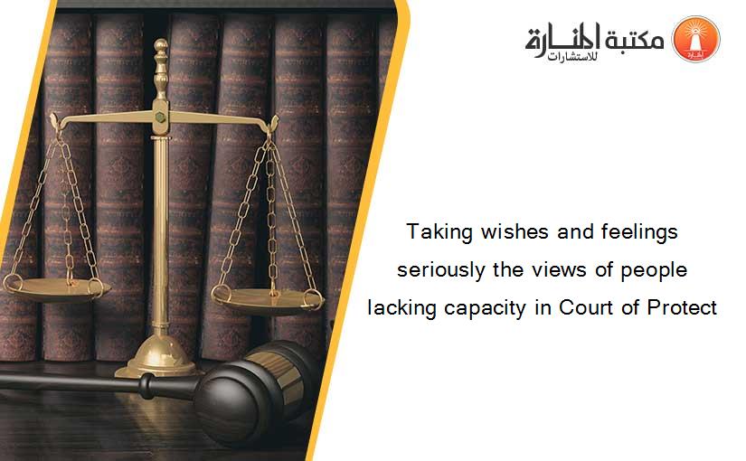 Taking wishes and feelings seriously the views of people lacking capacity in Court of Protect