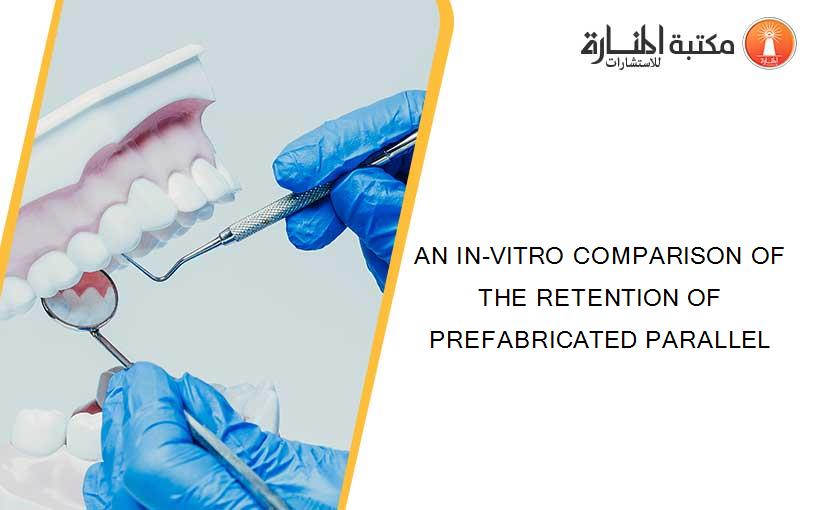 AN IN-VITRO COMPARISON OF THE RETENTION OF PREFABRICATED PARALLEL