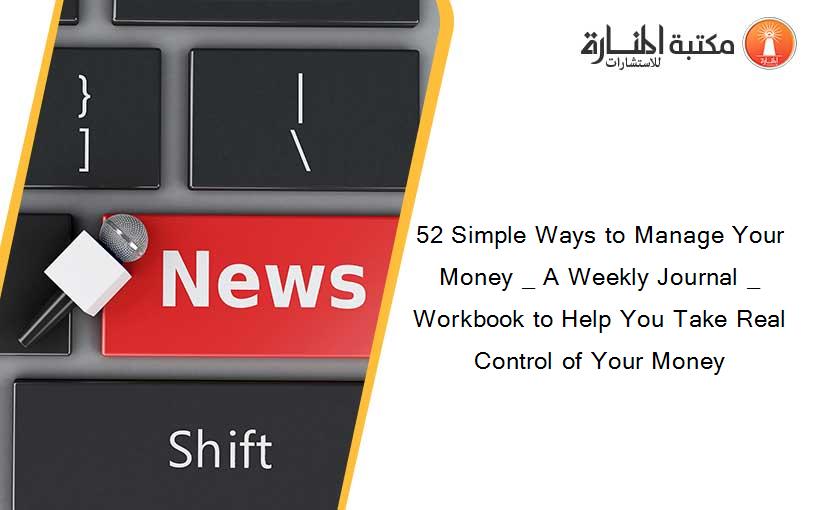 52 Simple Ways to Manage Your Money _ A Weekly Journal _ Workbook to Help You Take Real Control of Your Money