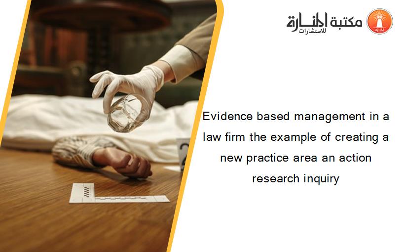 Evidence based management in a law firm the example of creating a new practice area an action research inquiry