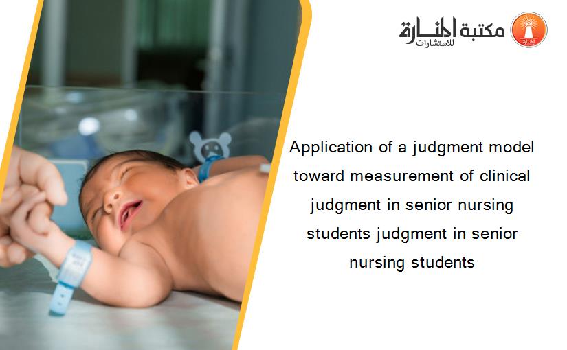Application of a judgment model toward measurement of clinical judgment in senior nursing students judgment in senior nursing students