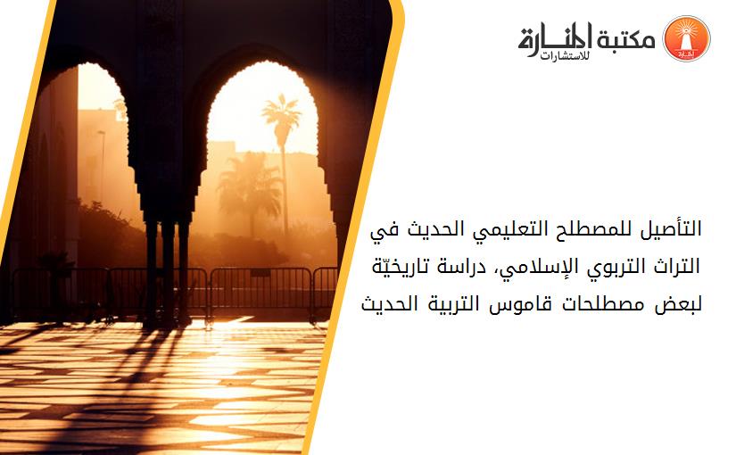 التأصيل للمصطلح التعليمي الحديث في التراث التربوي الإسلامي، دراسة تاريخيّة لبعض مصطلحات _قاموس التربية الحديث _