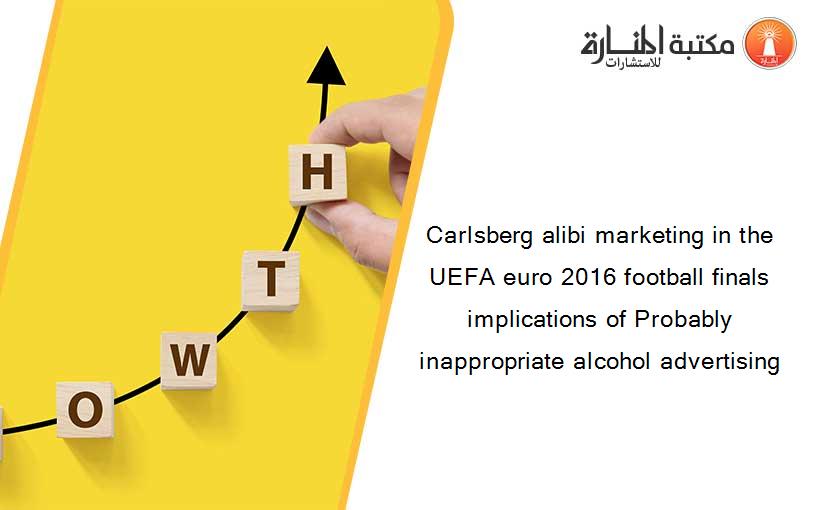 Carlsberg alibi marketing in the UEFA euro 2016 football finals implications of Probably inappropriate alcohol advertising