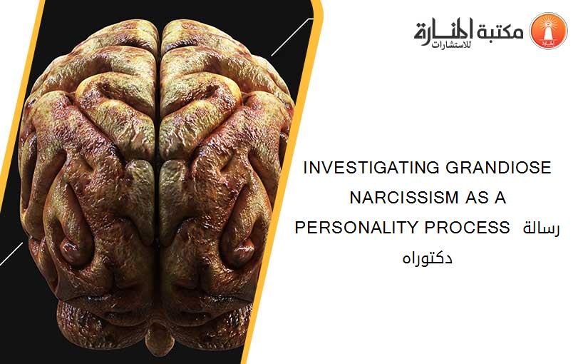INVESTIGATING GRANDIOSE NARCISSISM AS A PERSONALITY PROCESS رسالة دكتوراه
