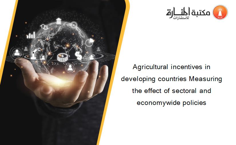 Agricultural incentives in developing countries Measuring the effect of sectoral and economywide policies‏