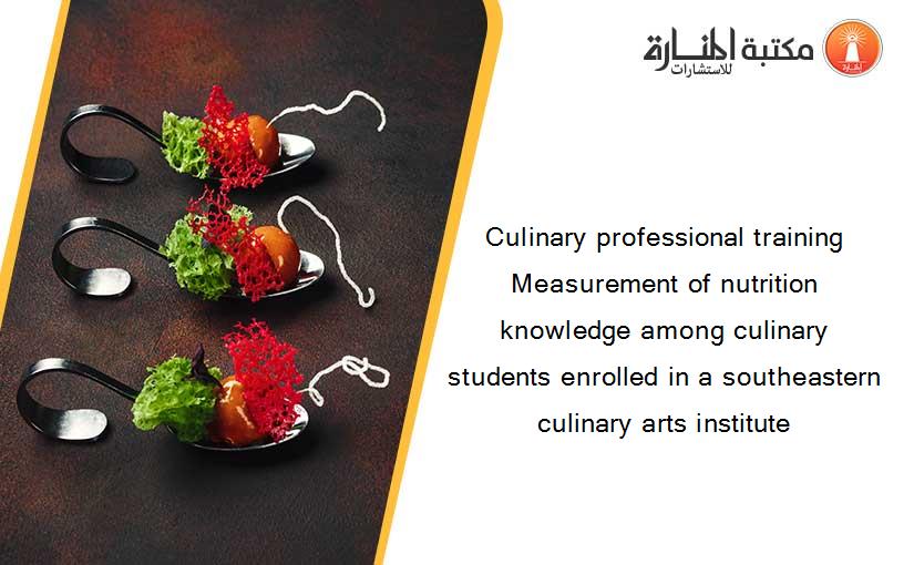Culinary professional training Measurement of nutrition knowledge among culinary students enrolled in a southeastern culinary arts institute