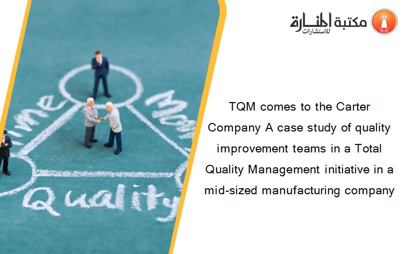 TQM comes to the Carter Company A case study of quality improvement teams in a Total Quality Management initiative in a mid-sized manufacturing company