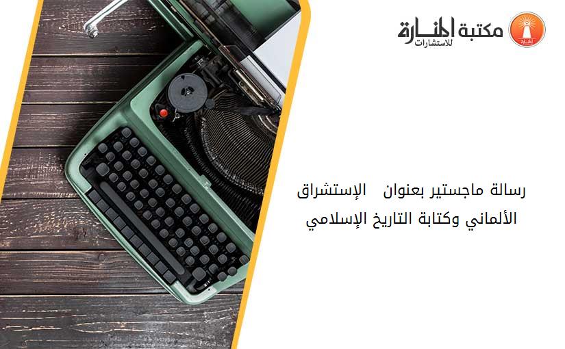 رسالة ماجستير بعنوان   الإستشراق الألماني وكتابة التاريخ الإسلامي