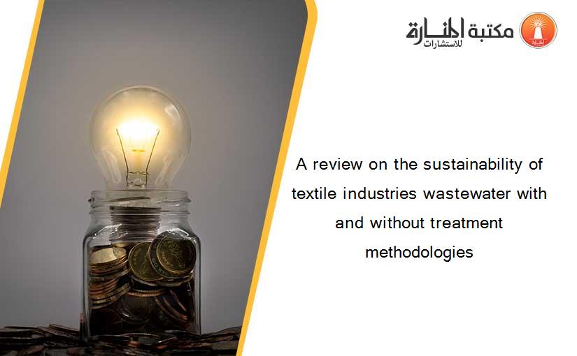 A review on the sustainability of textile industries wastewater with and without treatment methodologies