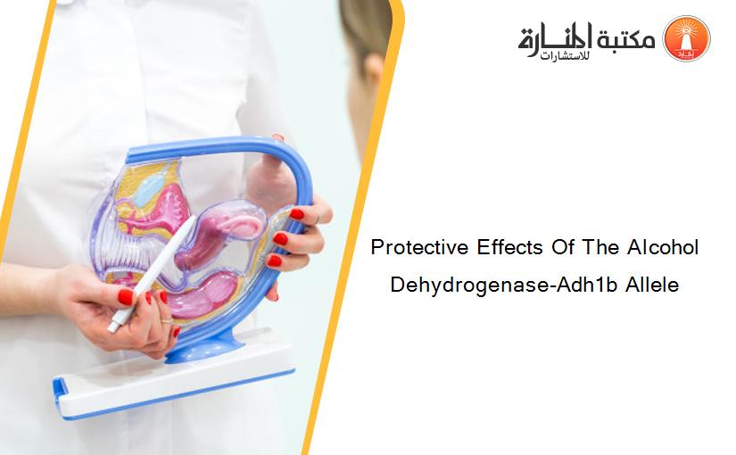 Protective Effects Of The Alcohol Dehydrogenase-Adh1b Allele