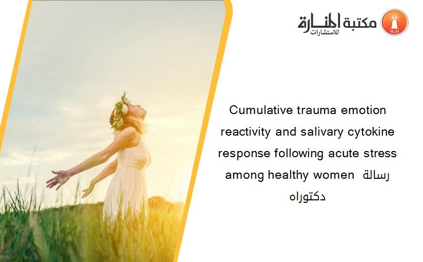 Cumulative trauma emotion reactivity and salivary cytokine response following acute stress among healthy women رسالة دكتوراه