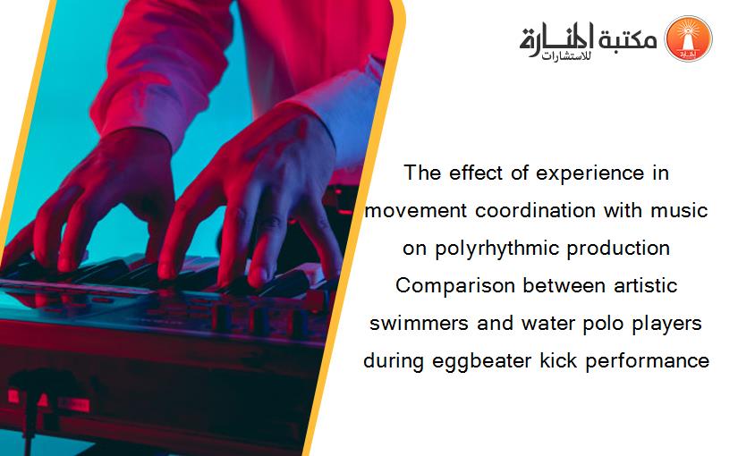 The effect of experience in movement coordination with music on polyrhythmic production Comparison between artistic swimmers and water polo players during eggbeater kick performance