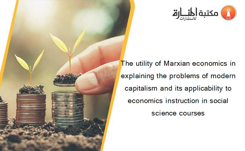 The utility of Marxian economics in explaining the problems of modern capitalism and its applicability to economics instruction in social science courses