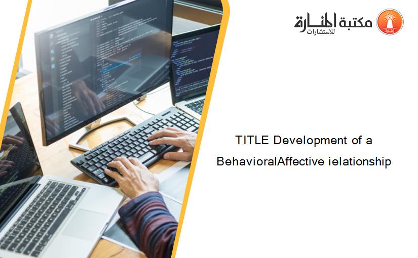 TITLE Development of a BehavioralAffective ielationship