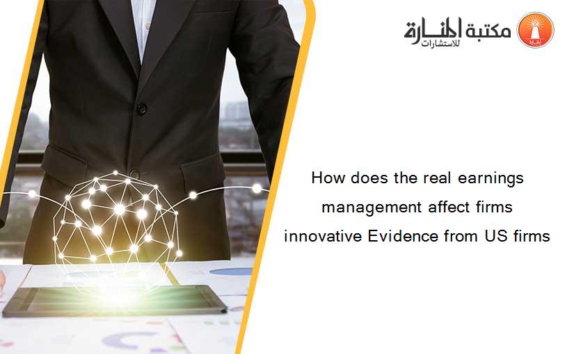 How does the real earnings management affect firms innovative Evidence from US firms