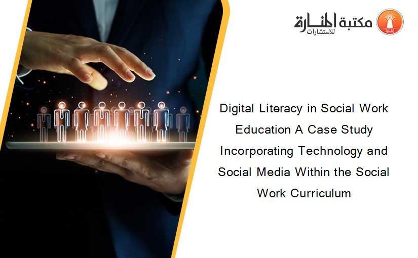 Digital Literacy in Social Work Education A Case Study Incorporating Technology and Social Media Within the Social Work Curriculum