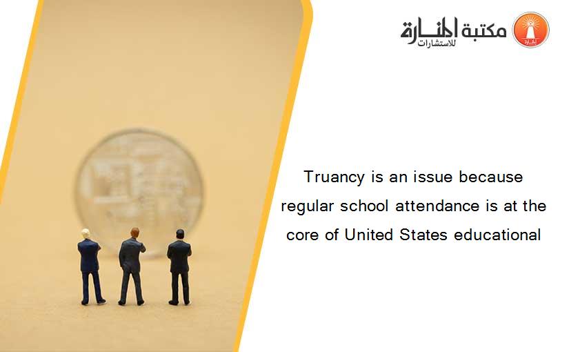Truancy is an issue because regular school attendance is at the core of United States educational