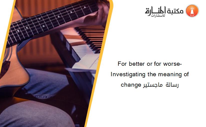 For better or for worse- Investigating the meaning of change رسالة ماجستير