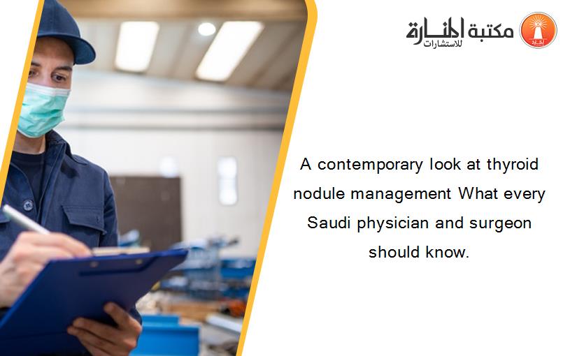 A contemporary look at thyroid nodule management What every Saudi physician and surgeon should know.