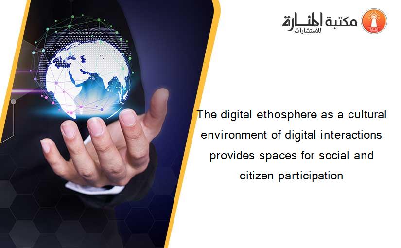 The digital ethosphere as a cultural environment of digital interactions provides spaces for social and citizen participation