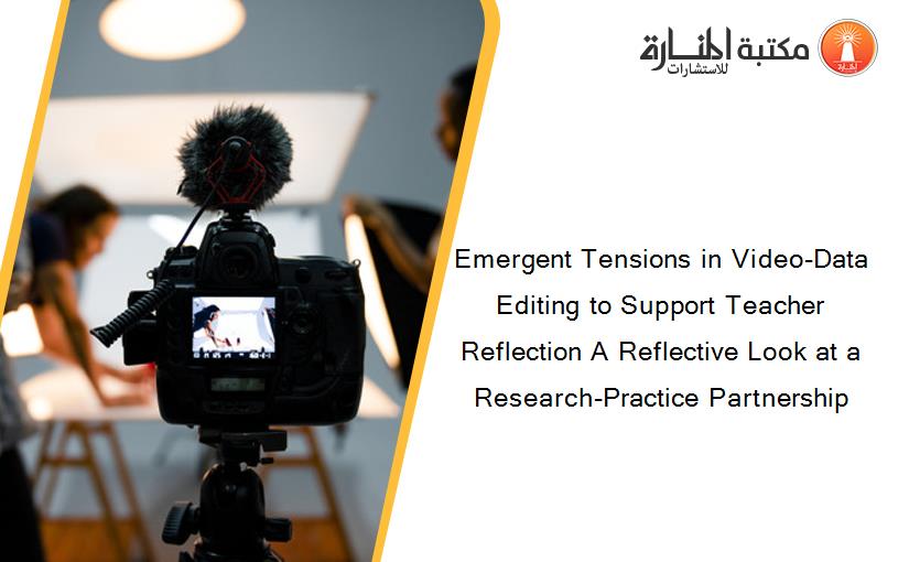 Emergent Tensions in Video-Data Editing to Support Teacher Reflection A Reflective Look at a Research-Practice Partnership