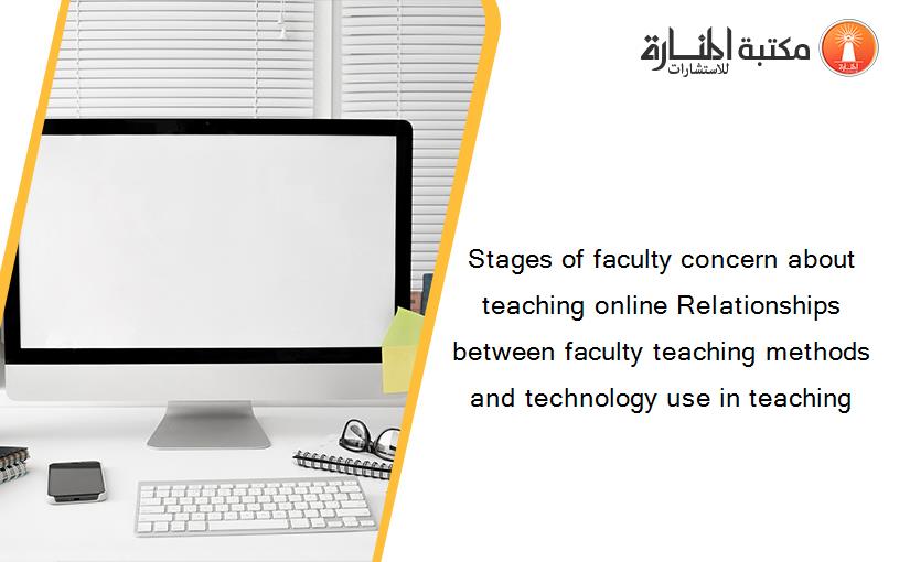 Stages of faculty concern about teaching online Relationships between faculty teaching methods and technology use in teaching