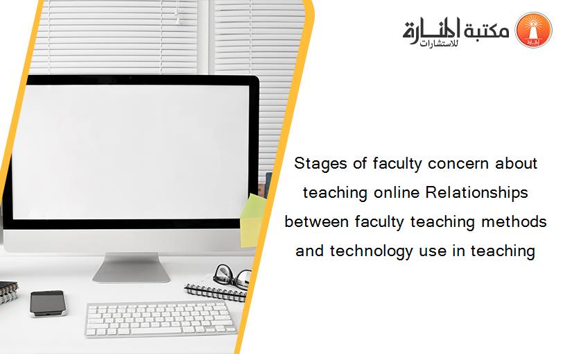 Stages of faculty concern about teaching online Relationships between faculty teaching methods and technology use in teaching