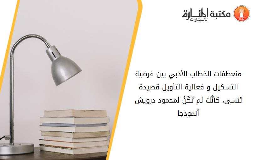 منعطفات الخطاب الأدبي بين فرضية التشكيل و فعالية التأويل قصيدة _تُنسى، كأنَّكَ لم تَكُنْ_ لمحمود درويش أنموذجا