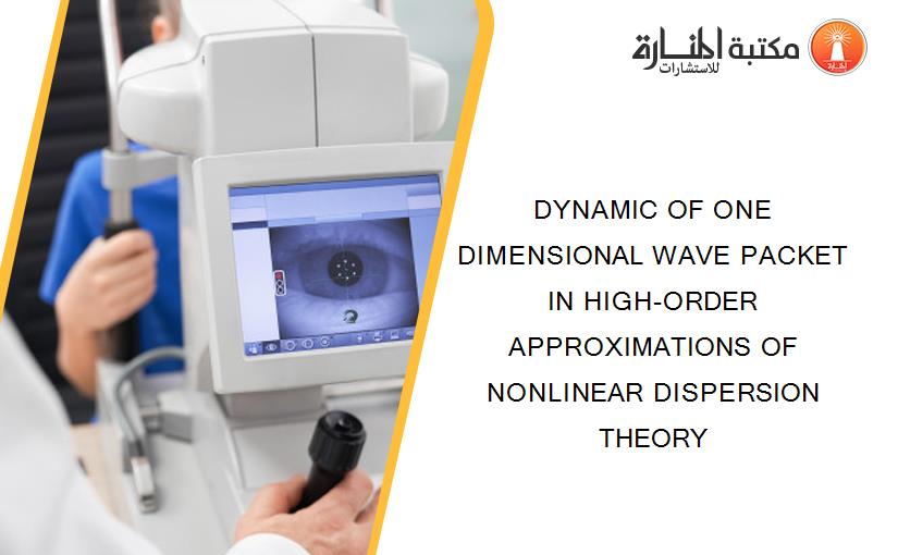 DYNAMIC OF ONE DIMENSIONAL WAVE PACKET IN HIGH-ORDER APPROXIMATIONS OF NONLINEAR DISPERSION THEORY