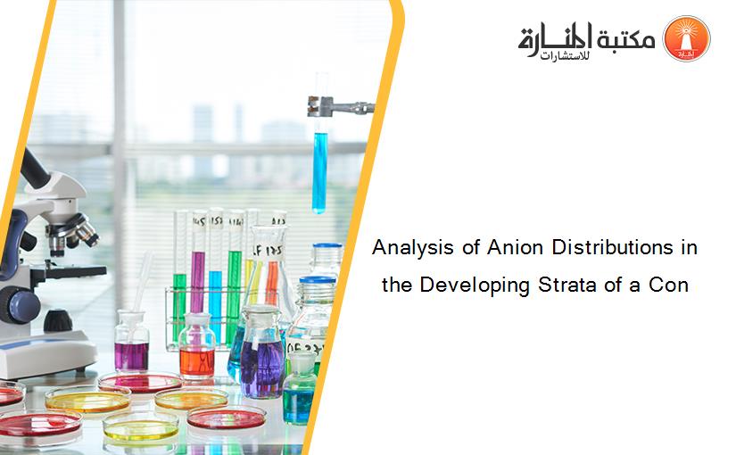 Analysis of Anion Distributions in the Developing Strata of a Con