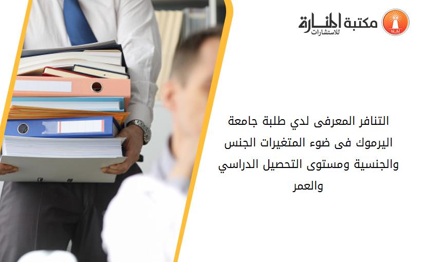 التنافر المعرفى لدي طلبة جامعة اليرموك فى ضوء المتغيرات الجنس والجنسية ومستوى التحصيل الدراسي والعمر
