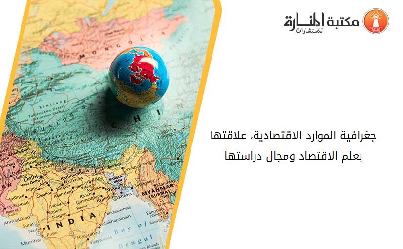 جغرافية الموارد الاقتصادية، علاقتها بعلم الاقتصاد ومجال دراستها