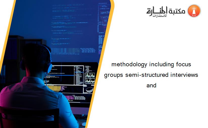 methodology including focus groups semi-structured interviews and