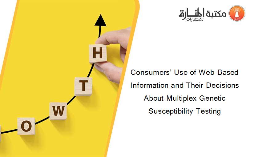 Consumers’ Use of Web-Based Information and Their Decisions About Multiplex Genetic Susceptibility Testing