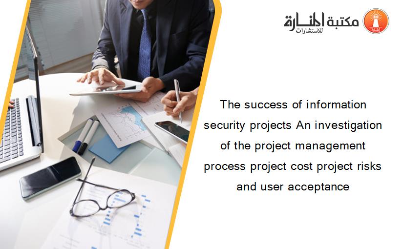 The success of information security projects An investigation of the project management process project cost project risks and user acceptance