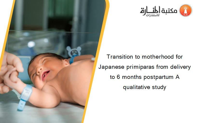 Transition to motherhood for Japanese primiparas from delivery to 6 months postpartum A qualitative study