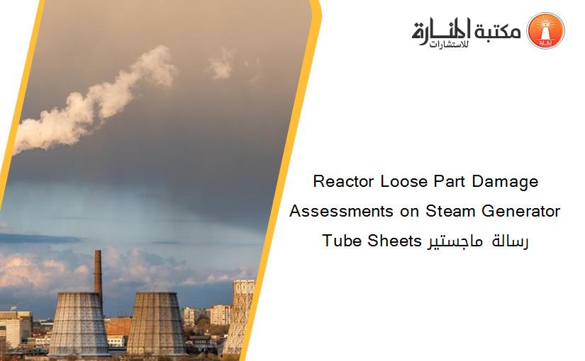 Reactor Loose Part Damage Assessments on Steam Generator Tube Sheets رسالة ماجستير