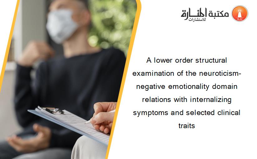 A lower order structural examination of the neuroticism-negative emotionality domain relations with internalizing symptoms and selected clinical traits