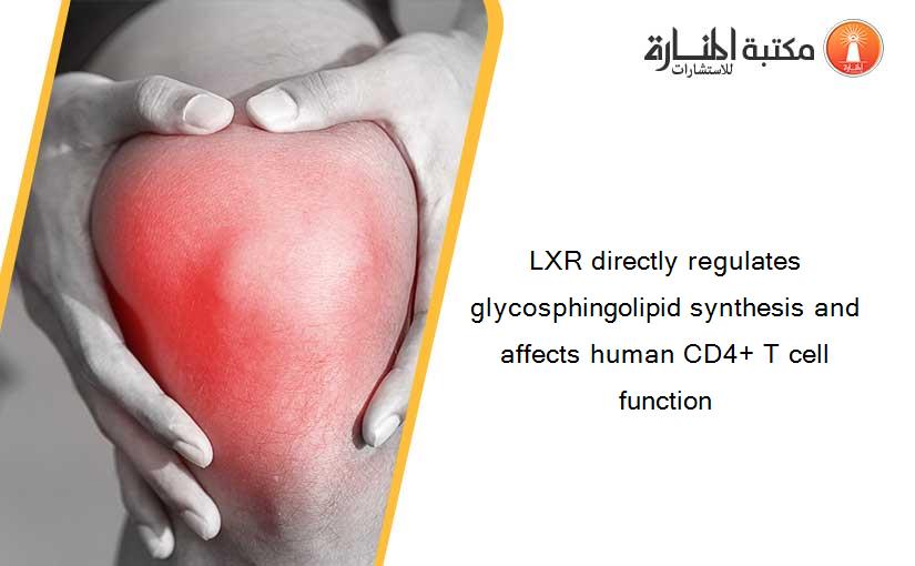 LXR directly regulates glycosphingolipid synthesis and affects human CD4+ T cell function