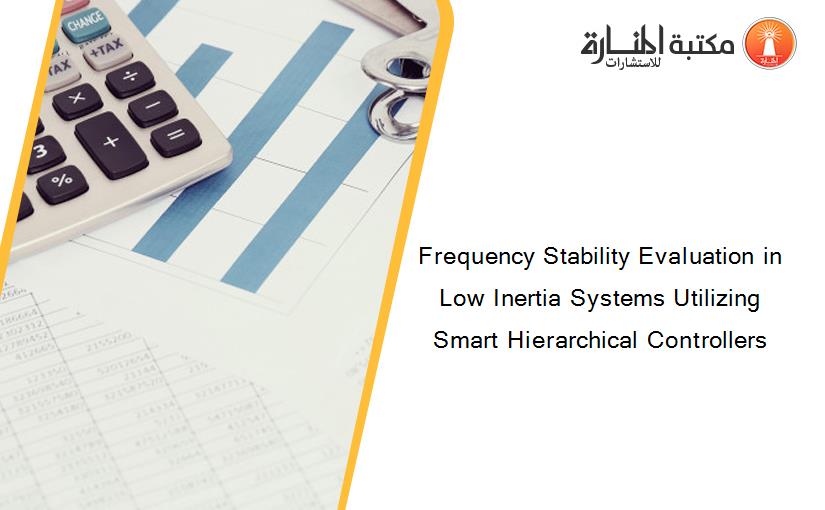 Frequency Stability Evaluation in Low Inertia Systems Utilizing Smart Hierarchical Controllers