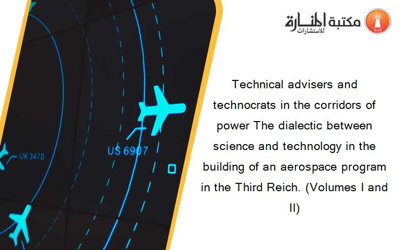 Technical advisers and technocrats in the corridors of power The dialectic between science and technology in the building of an aerospace program in the Third Reich. (Volumes I and II)