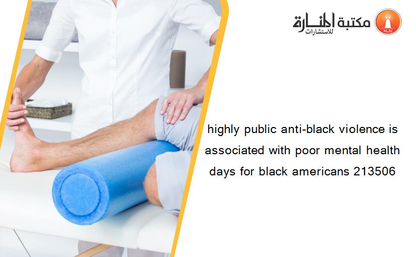 highly public anti-black violence is associated with poor mental health days for black americans 213506