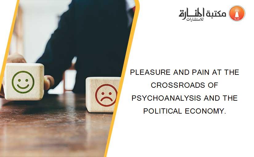 PLEASURE AND PAIN AT THE CROSSROADS OF PSYCHOANALYSIS AND THE POLITICAL ECONOMY.