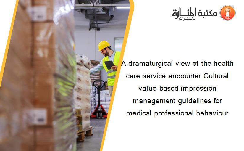 A dramaturgical view of the health care service encounter Cultural value-based impression management guidelines for medical professional behaviour
