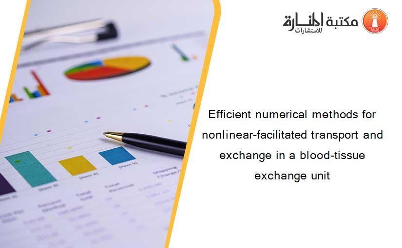 Efficient numerical methods for nonlinear-facilitated transport and exchange in a blood-tissue exchange unit