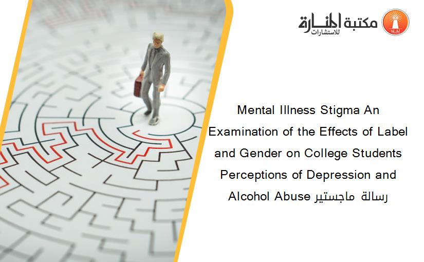 Mental Illness Stigma An Examination of the Effects of Label and Gender on College Students Perceptions of Depression and Alcohol Abuse رسالة ماجستير